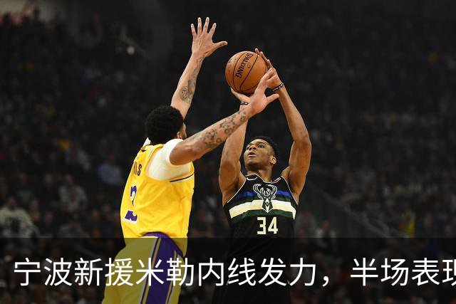 宁波新援米勒内线发力，半场表现出色贡献2+1和4助攻